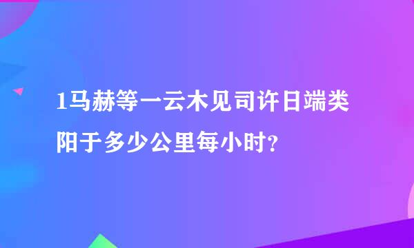 1马赫等一云木见司许日端类阳于多少公里每小时？