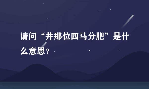 请问“井那位四马分肥”是什么意思？