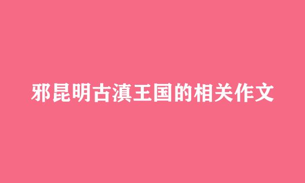 邪昆明古滇王国的相关作文