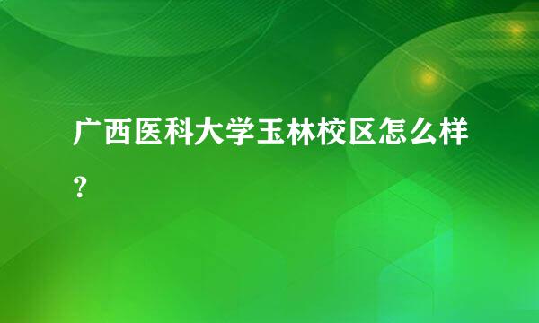 广西医科大学玉林校区怎么样？