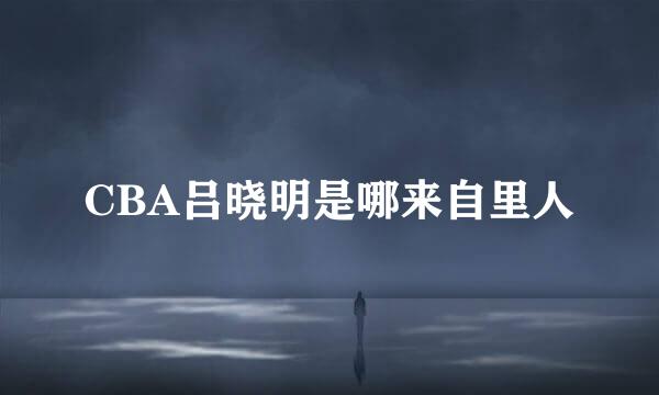 CBA吕晓明是哪来自里人