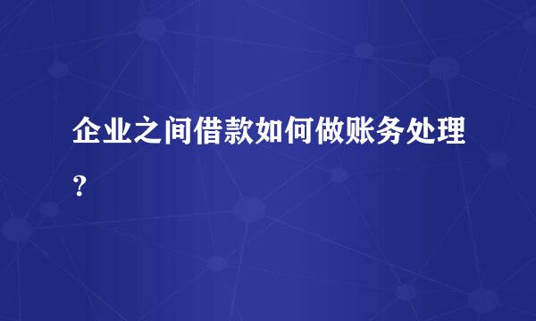 企业之间借款如何做账务处理？