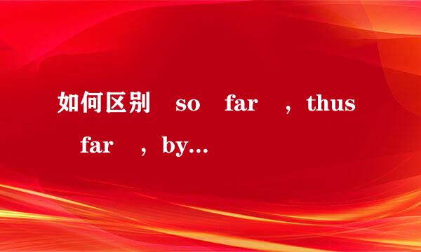 如何区别 so far ，thus far ，by far，看下题：