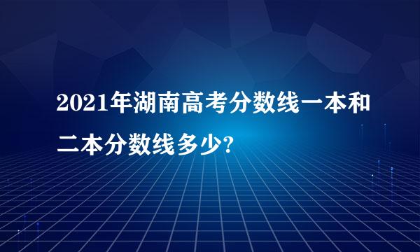 2021年湖南高考分数线一本和二本分数线多少?