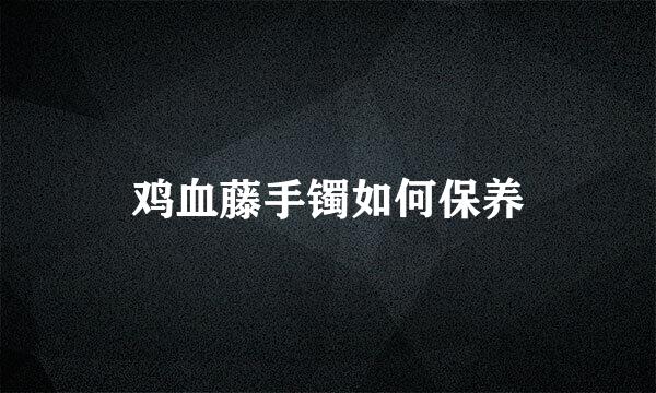 鸡血藤手镯如何保养