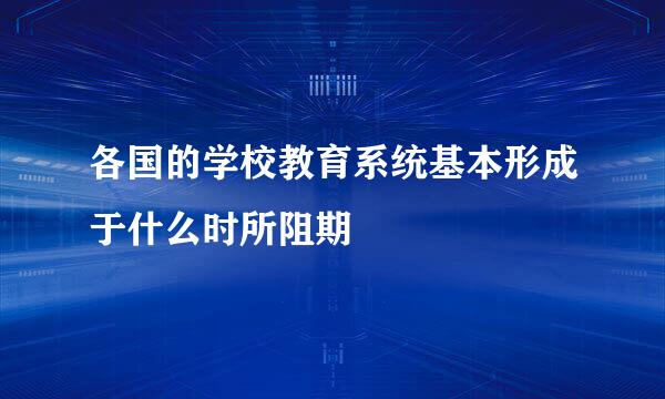 各国的学校教育系统基本形成于什么时所阻期