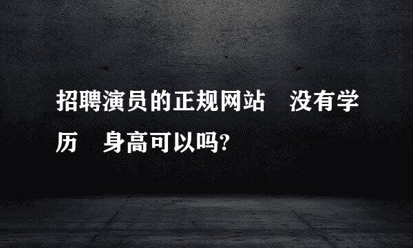 招聘演员的正规网站 没有学历 身高可以吗?