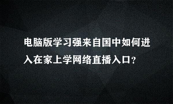 电脑版学习强来自国中如何进入在家上学网络直播入口？