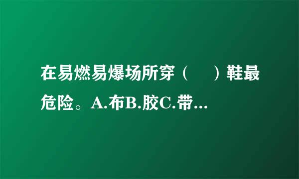 在易燃易爆场所穿（ ）鞋最危险。A.布B.胶C.带铁钉请帮忙给出正确答案和分析，谢谢！