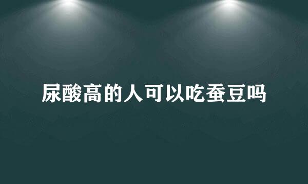 尿酸高的人可以吃蚕豆吗