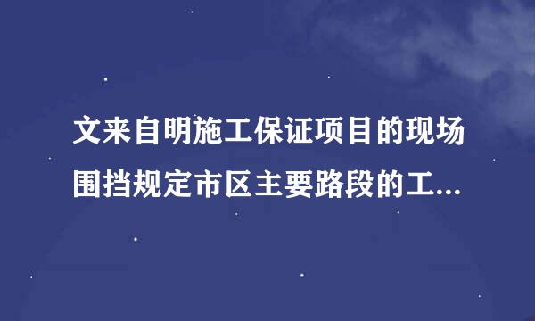 文来自明施工保证项目的现场围挡规定市区主要路段的工地应设置高度不小于( )的封闭围挡。