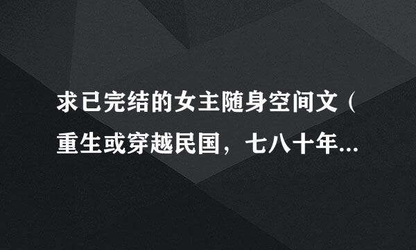 求已完结的女主随身空间文（重生或穿越民国，七八十年代的小说）