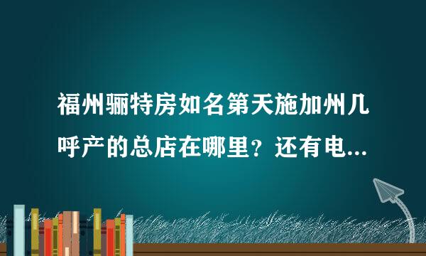 福州骊特房如名第天施加州几呼产的总店在哪里？还有电话多少？请知道的朋友帮帮忙谢谢！