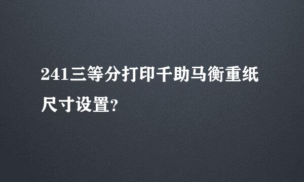 241三等分打印千助马衡重纸尺寸设置？