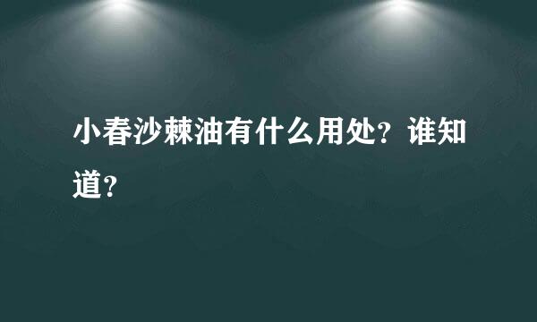 小春沙棘油有什么用处？谁知道？