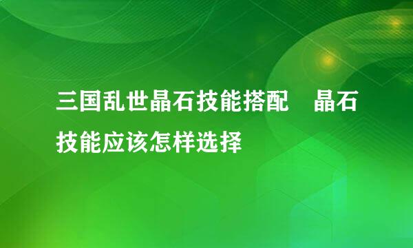 三国乱世晶石技能搭配 晶石技能应该怎样选择