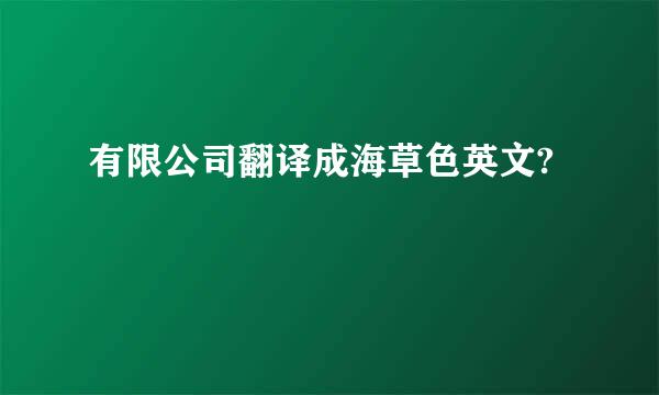 有限公司翻译成海草色英文?