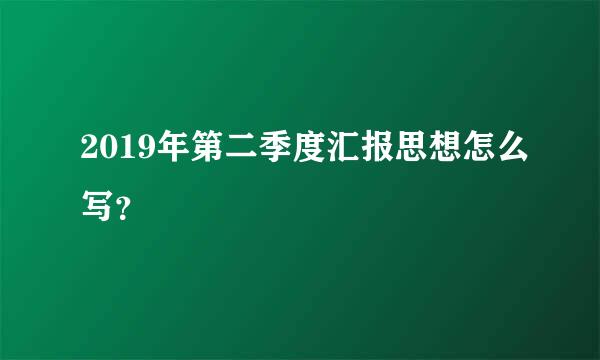 2019年第二季度汇报思想怎么写？