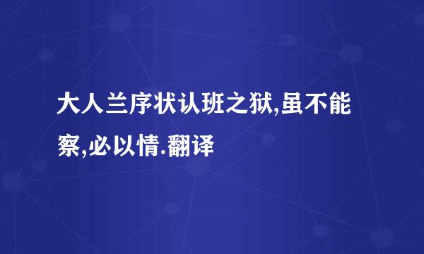 大人兰序状认班之狱,虽不能察,必以情.翻译