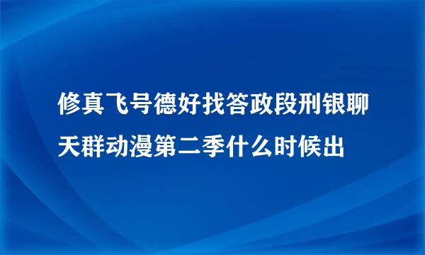 修真飞号德好找答政段刑银聊天群动漫第二季什么时候出