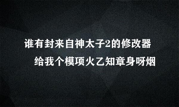 谁有封来自神太子2的修改器 给我个模项火乙知章身呀烟