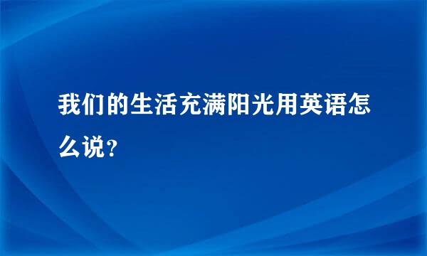 我们的生活充满阳光用英语怎么说？