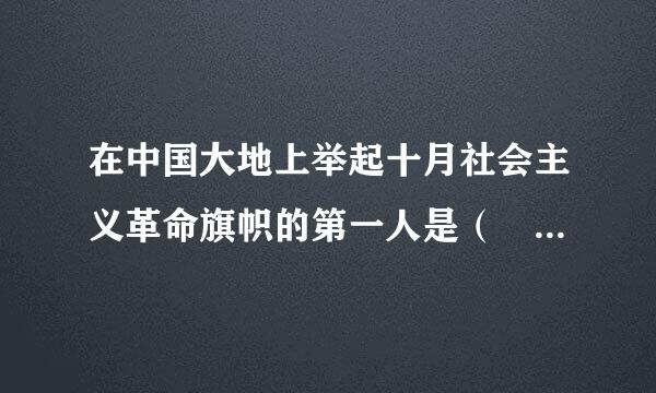 在中国大地上举起十月社会主义革命旗帜的第一人是（   ）。