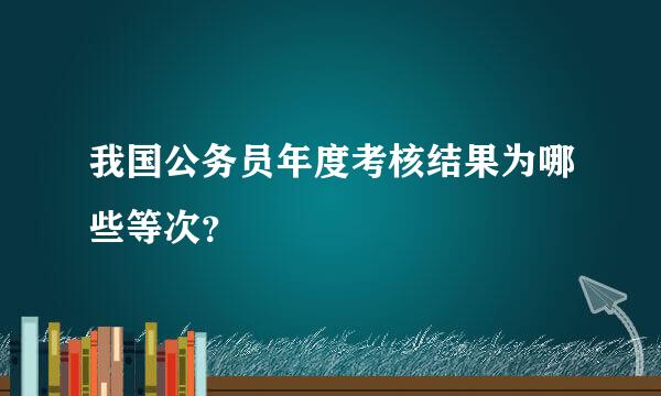 我国公务员年度考核结果为哪些等次？