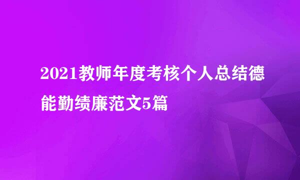 2021教师年度考核个人总结德能勤绩廉范文5篇