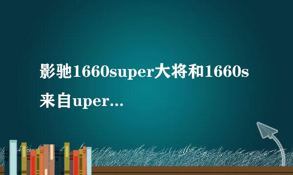 影驰1660super大将和1660s来自uper骁将哪个好