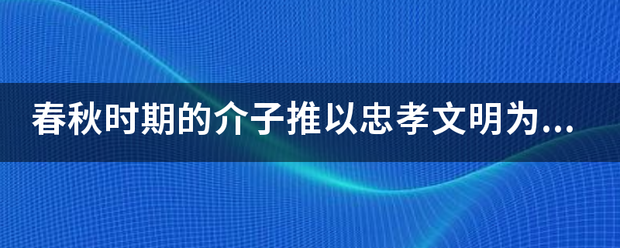 春秋时期的介子推以忠孝文明为纪念他而得名的地方是