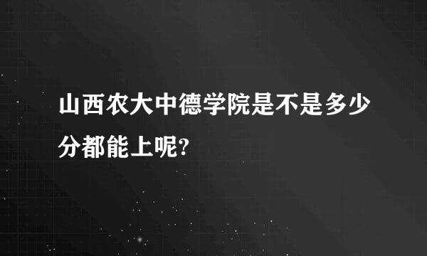 山西农大中德学院是不是多少分都能上呢?