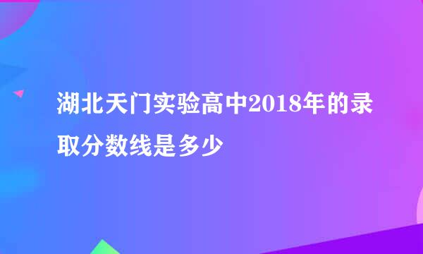 湖北天门实验高中2018年的录取分数线是多少