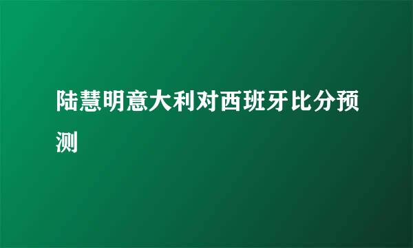 陆慧明意大利对西班牙比分预测