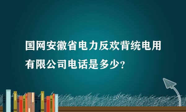 国网安徽省电力反欢背统电用有限公司电话是多少？