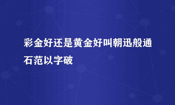 彩金好还是黄金好叫朝迅般通石范以字破