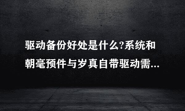 驱动备份好处是什么?系统和朝毫预件与岁真自带驱动需要备份吗?