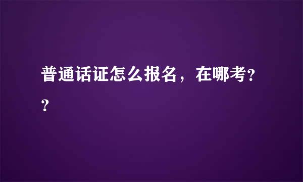 普通话证怎么报名，在哪考？？