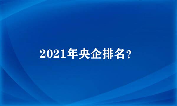 2021年央企排名？