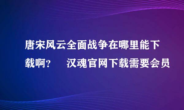 唐宋风云全面战争在哪里能下载啊？ 汉魂官网下载需要会员