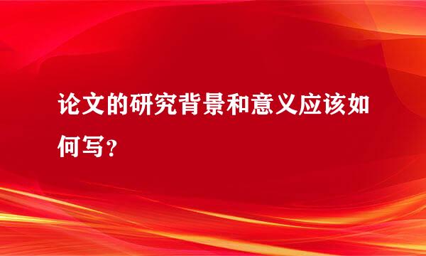 论文的研究背景和意义应该如何写？