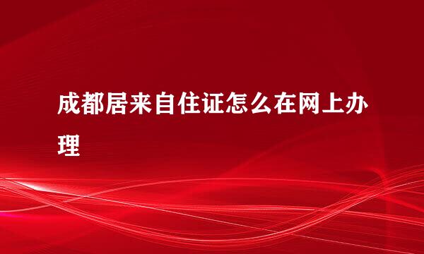 成都居来自住证怎么在网上办理