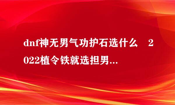 dnf神无男气功护石选什么 2022植令铁就选担男气功护石选择推荐