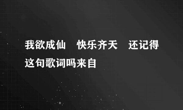 我欲成仙 快乐齐天 还记得这句歌词吗来自