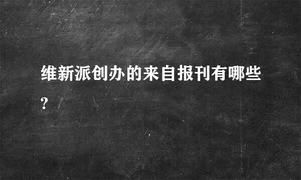 维新派创办的来自报刊有哪些?