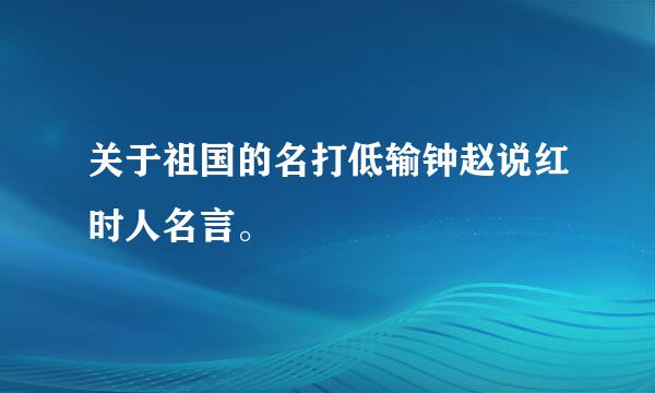 关于祖国的名打低输钟赵说红时人名言。