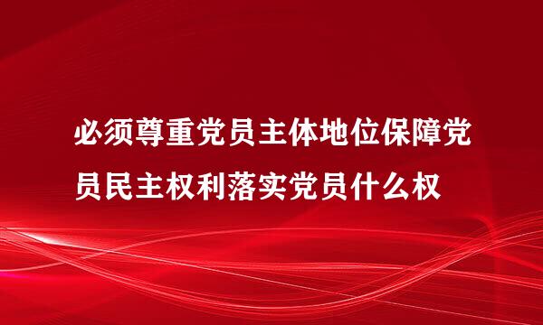 必须尊重党员主体地位保障党员民主权利落实党员什么权