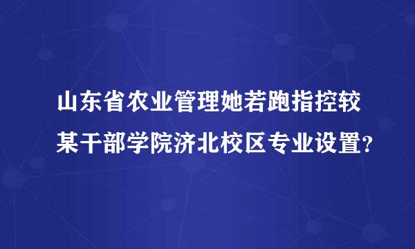 山东省农业管理她若跑指控较某干部学院济北校区专业设置？