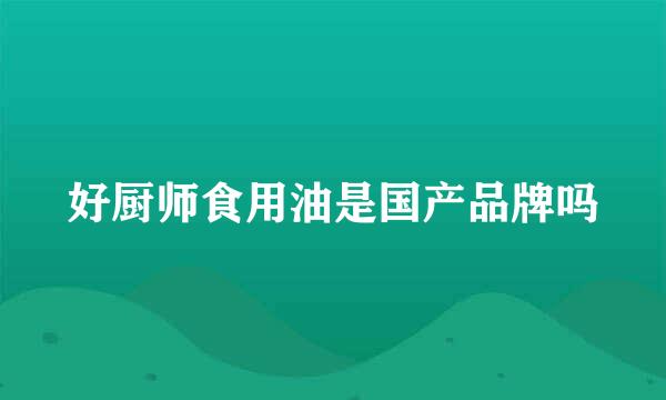 好厨师食用油是国产品牌吗