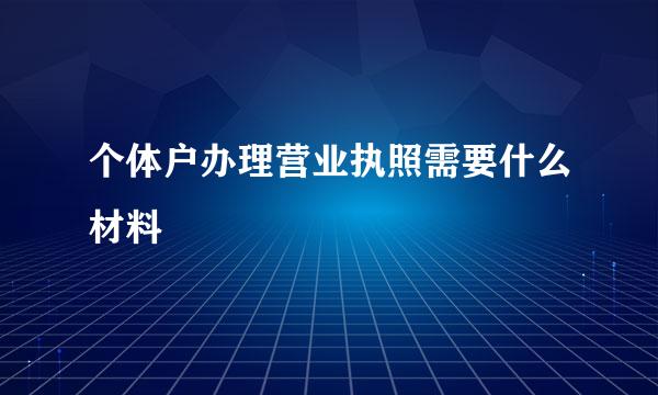 个体户办理营业执照需要什么材料